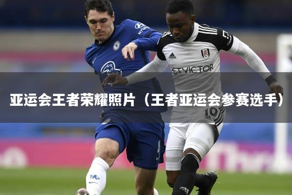 亚运会王者荣耀照片（王者亚运会参赛选手）