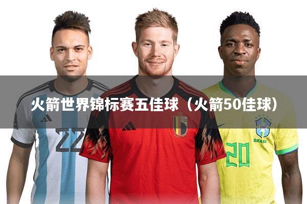 火箭世界锦标赛五佳球（火箭50佳球）