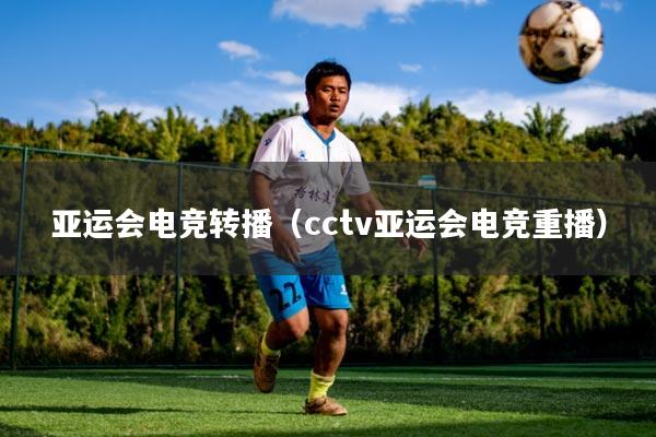 亚运会电竞转播（cctv亚运会电竞重播）
