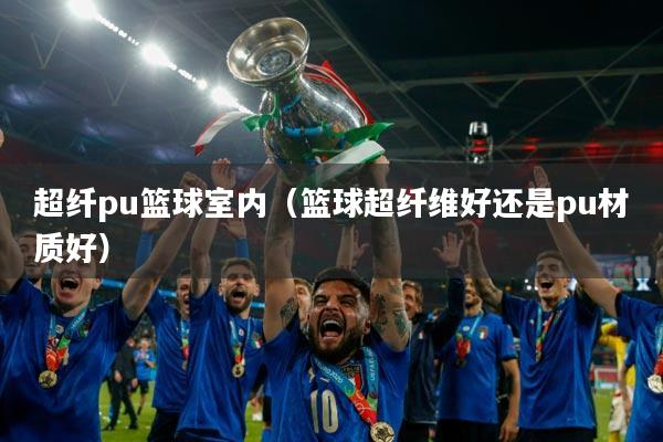 超纤pu篮球室内（篮球超纤维好还是pu材质好）