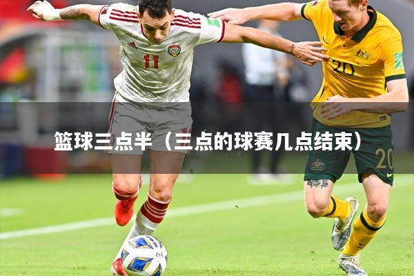 篮球三点半（三点的球赛几点结束）