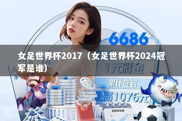 女足世界杯2017(女足世界杯2024冠军是谁)