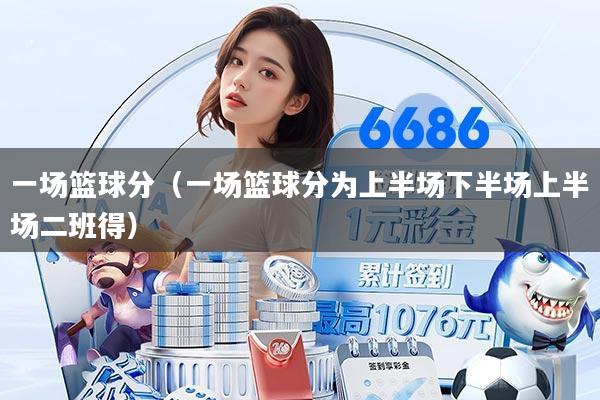 一场篮球分（一场篮球分为上半场下半场上半场二班得）