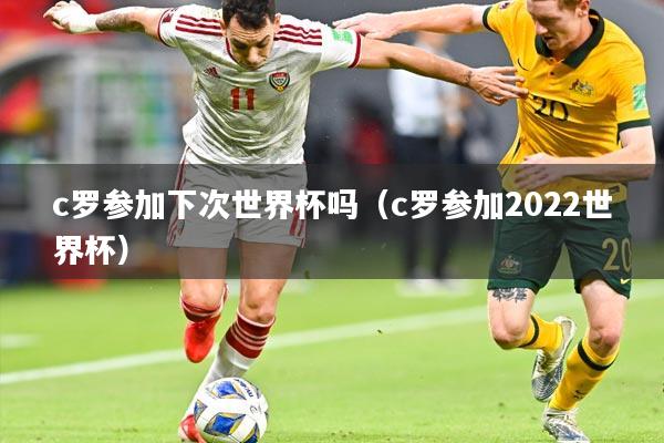 c罗参加下次世界杯吗（c罗参加2022世界杯）