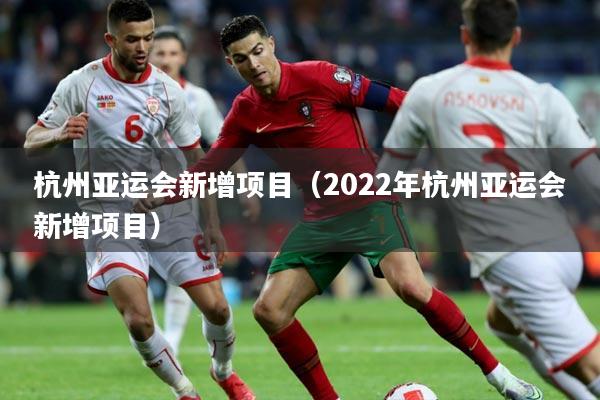 杭州亚运会新增项目（2022年杭州亚运会新增项目）