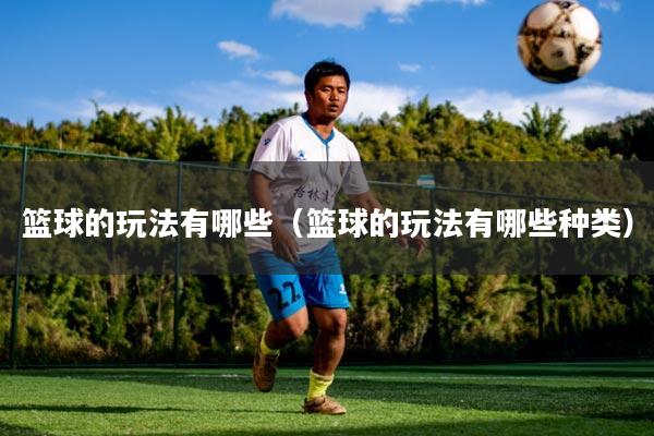 篮球的玩法有哪些（篮球的玩法有哪些种类）
