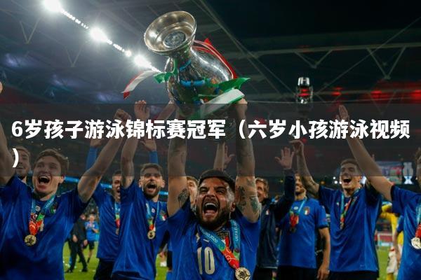 6岁孩子游泳锦标赛冠军(六岁小孩游泳视频)