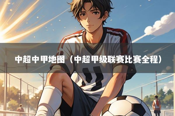 中超中甲地图（中超甲级联赛比赛全程）