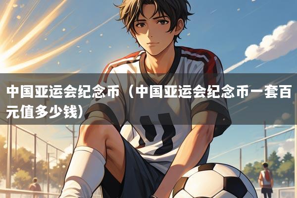 中国亚运会纪念币（中国亚运会纪念币一套百元值多少钱）
