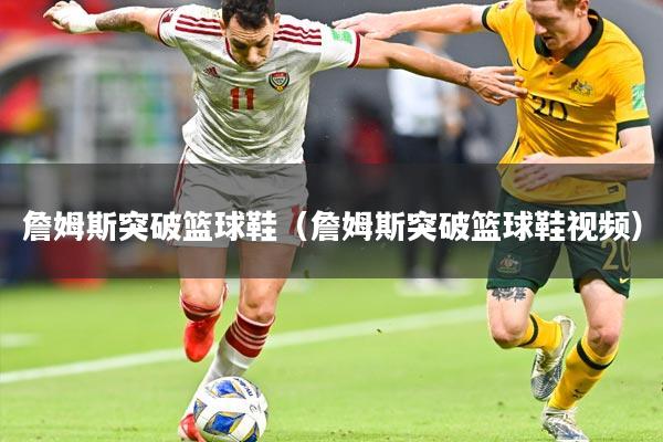 詹姆斯突破篮球鞋（詹姆斯突破篮球鞋视频）