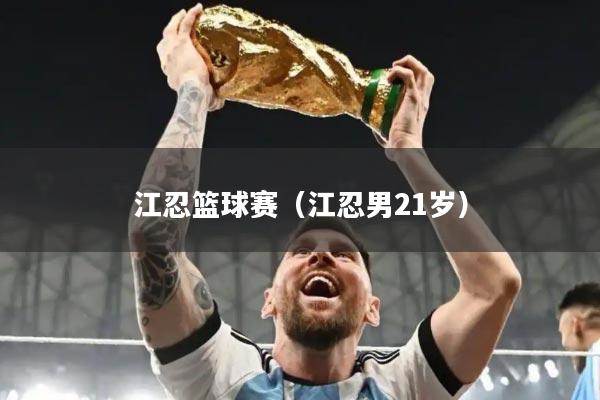 江忍篮球赛(江忍男21岁)