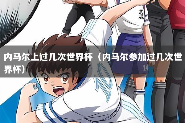 内马尔上过几次世界杯(内马尔参加过几次世界杯)