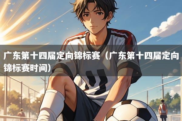 广东第十四届定向锦标赛（广东第十四届定向锦标赛时间）