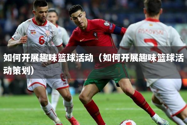 如何开展趣味篮球活动(如何开展趣味篮球活动策划)