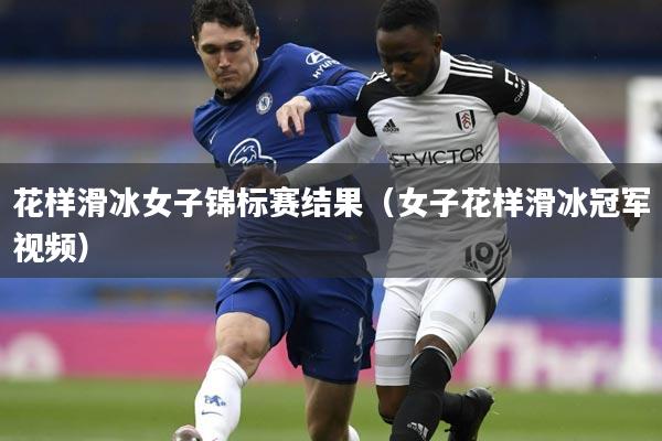 花样滑冰女子锦标赛结果（女子花样滑冰冠军视频）