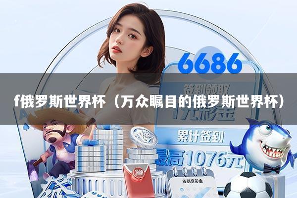 f俄罗斯世界杯(万众瞩目的俄罗斯世界杯)