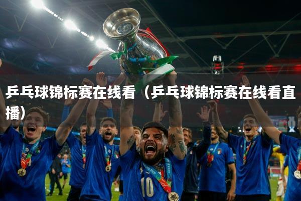 乒乓球锦标赛在线看(乒乓球锦标赛在线看直播)