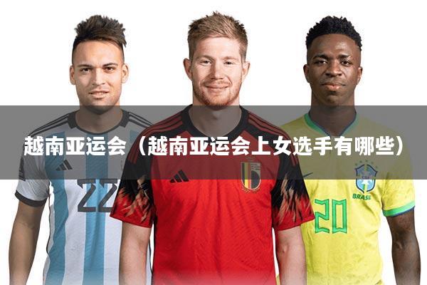 越南亚运会(越南亚运会上女选手有哪些)