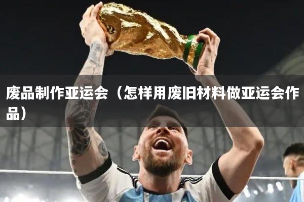 废品制作亚运会(怎样用废旧材料做亚运会作品)