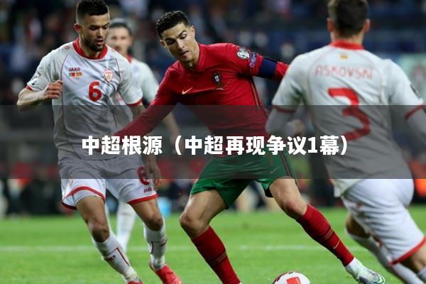 中超根源(中超再现争议1幕)