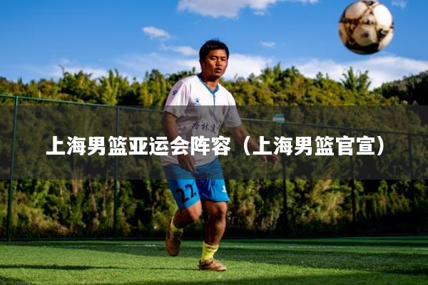 上海男篮亚运会阵容（上海男篮官宣）