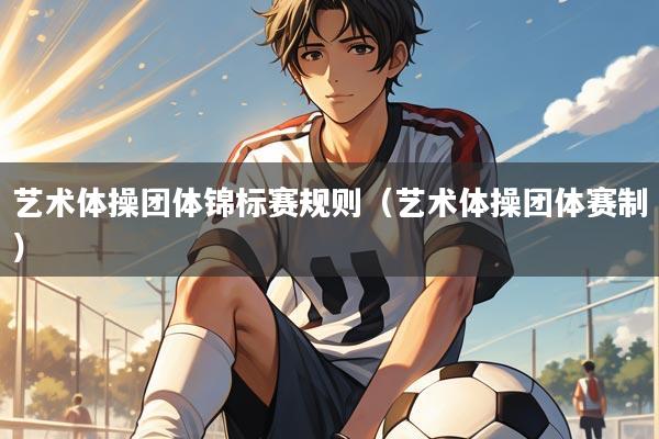 艺术体操团体锦标赛规则(艺术体操团体赛制)