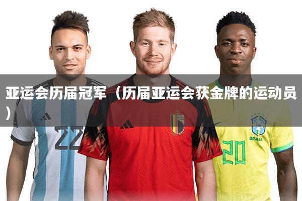 亚运会历届冠军(历届亚运会获金牌的运动员)