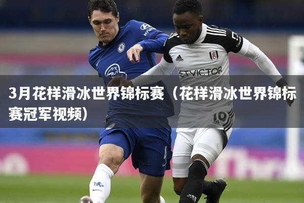 3月花样滑冰世界锦标赛(花样滑冰世界锦标赛冠军视频)