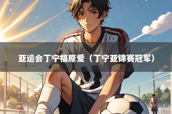 亚运会丁宁福原爱(丁宁亚锦赛冠军)
