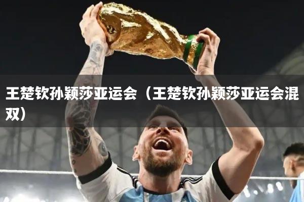 王楚钦孙颖莎亚运会(王楚钦孙颖莎亚运会混双)