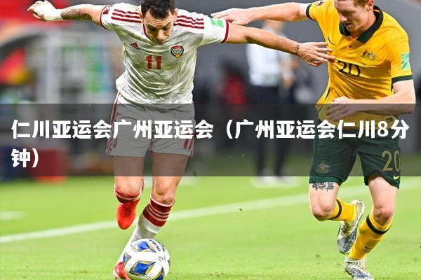 仁川亚运会广州亚运会(广州亚运会仁川8分钟)