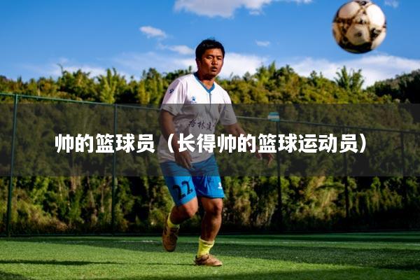 帅的篮球员（长得帅的篮球运动员）