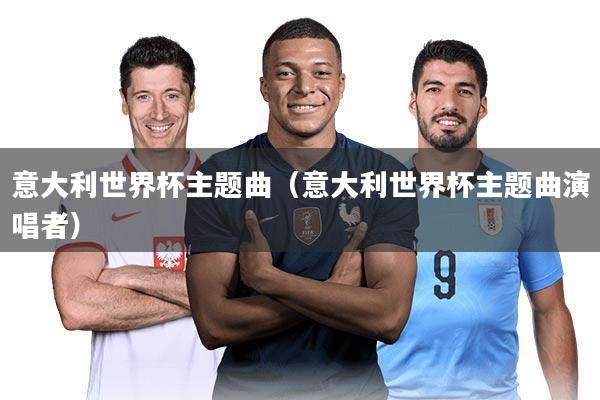 意大利世界杯主题曲(意大利世界杯主题曲演唱者)
